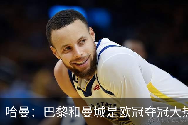 哈曼：巴黎和曼城是欧冠夺冠大热，拜仁进不了联赛阶段前八